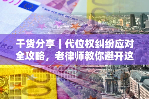 济南干货分享｜代位权纠纷应对全攻略，老律师教你避开这5大雷区