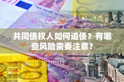 济南共同债权人如何追债？有哪些风险需要注意？