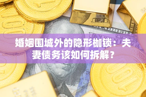 济南婚姻围城外的隐形枷锁：夫妻债务该如何拆解？
