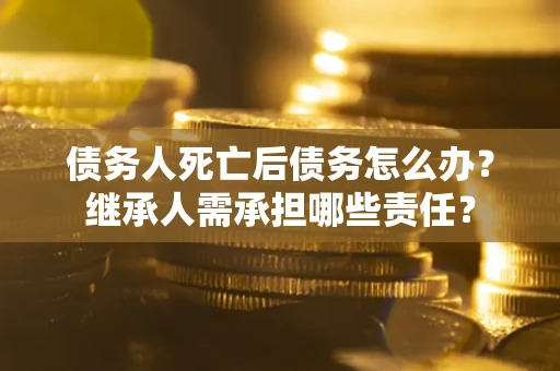 济南债务人死亡后债务怎么办？继承人需承担哪些责任？
