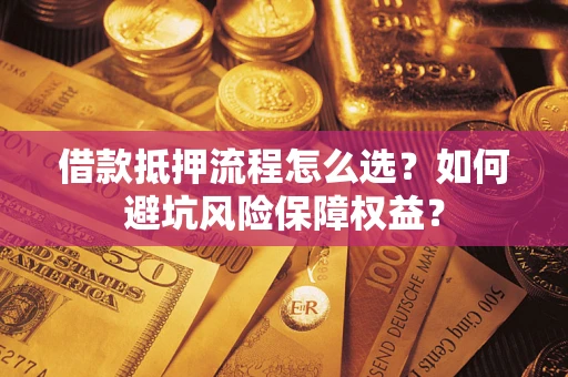 济南借款抵押流程怎么选？如何避坑风险保障权益？