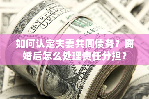 济南如何认定夫妻共同债务？离婚后怎么处理责任分担？