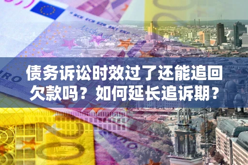 济南债务诉讼时效过了还能追回欠款吗？如何延长追诉期？