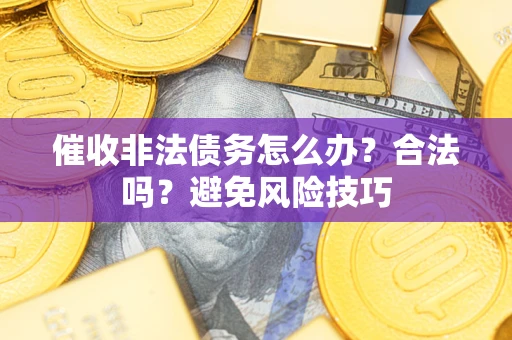 济南催收非法债务怎么办？合法吗？避免风险技巧