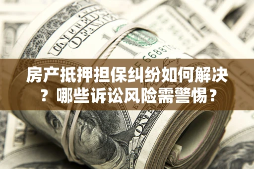 济南房产抵押担保纠纷如何解决？哪些诉讼风险需警惕？