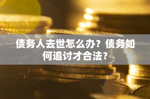 济南债务人去世怎么办？债务如何追讨才合法？