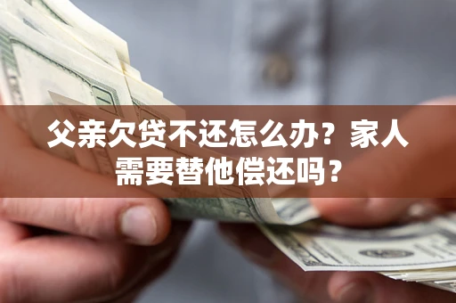 济南父亲欠贷不还怎么办？家人需要替他偿还吗？