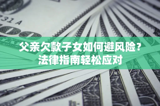 济南父亲欠款子女如何避风险？法律指南轻松应对