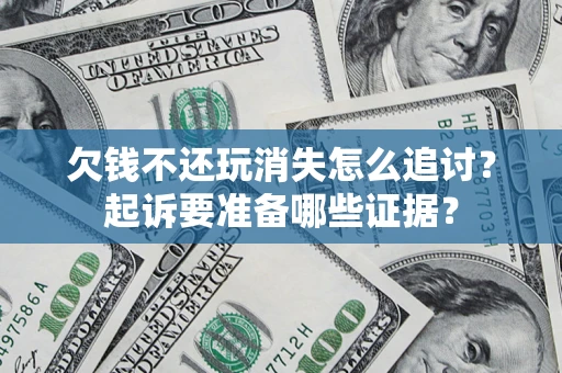 济南欠钱不还玩消失怎么追讨？起诉要准备哪些证据？