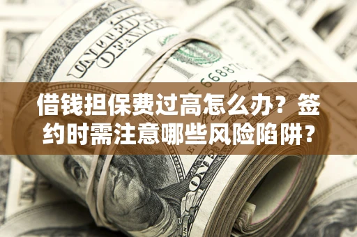济南借钱担保费过高怎么办？签约时需注意哪些风险陷阱？