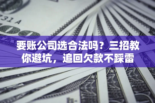 济南要账公司选合法吗？三招教你避坑，追回欠款不踩雷