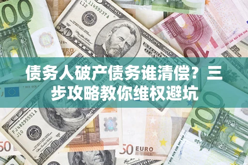 济南债务人破产债务谁清偿?三步攻略教你维权避坑 济南债务人破产债务谁清偿?三步攻略教你维权避坑