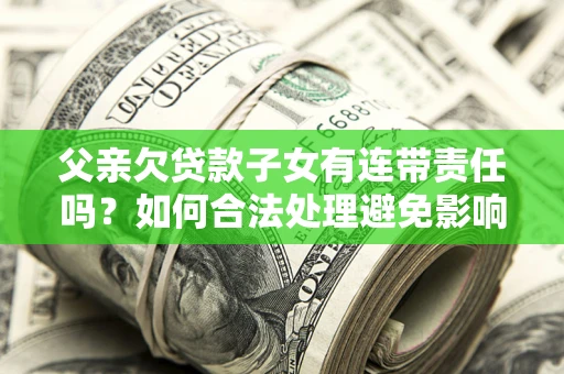 济南父亲欠贷款子女有连带责任吗？如何合法处理避免影响？