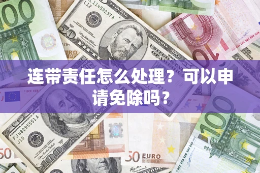 济南连带责任怎么处理？可以申请免除吗？