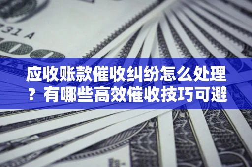 济南应收账款催收纠纷怎么处理？有哪些高效催收技巧可避免坏账？