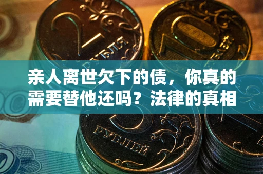 济南亲人离世欠下的债，你真的需要替他还吗？法律的真相或许与你想的不一样