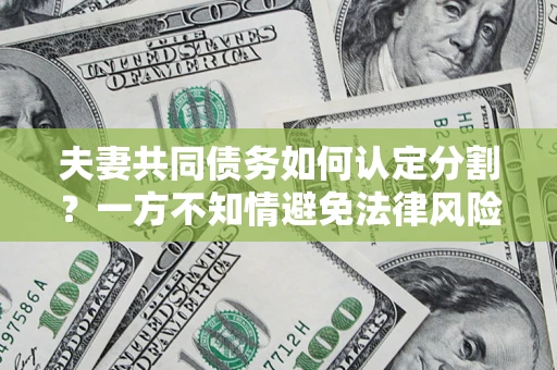 济南夫妻共同债务如何认定分割？一方不知情避免法律风险必看！