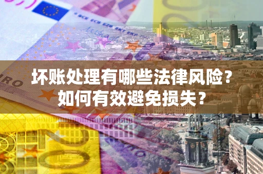 济南坏账处理有哪些法律风险？如何有效避免损失？