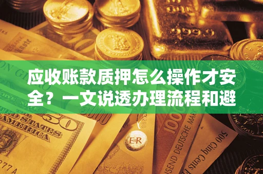 济南应收账款质押怎么操作才安全？一文说透办理流程和避险绝招